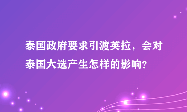 泰国政府要求引渡英拉，会对泰国大选产生怎样的影响？