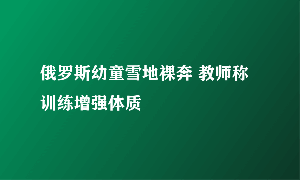 俄罗斯幼童雪地裸奔 教师称训练增强体质