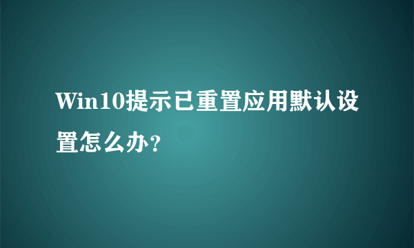 Win10提示已重置应用默认设置怎么办？