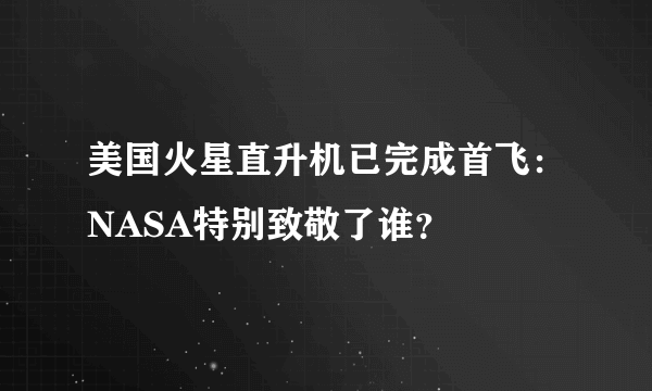 美国火星直升机已完成首飞：NASA特别致敬了谁？