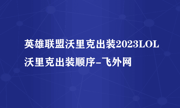 英雄联盟沃里克出装2023LOL沃里克出装顺序-飞外网