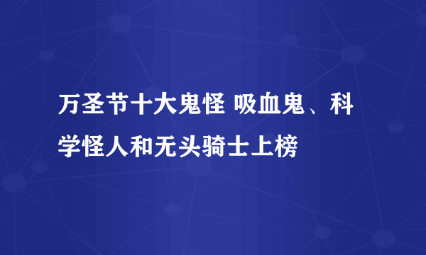 万圣节十大鬼怪 吸血鬼、科学怪人和无头骑士上榜