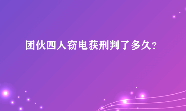 团伙四人窃电获刑判了多久？