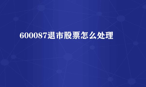 600087退市股票怎么处理