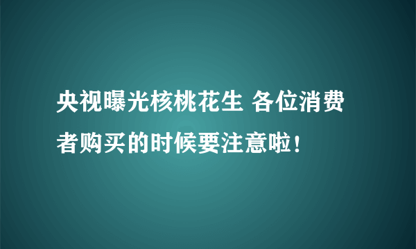 央视曝光核桃花生 各位消费者购买的时候要注意啦！