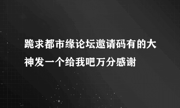 跪求都市缘论坛邀请码有的大神发一个给我吧万分感谢