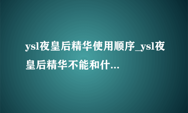 ysl夜皇后精华使用顺序_ysl夜皇后精华不能和什么一起用