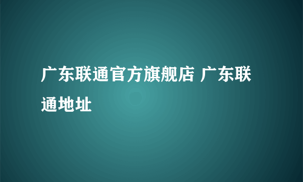 广东联通官方旗舰店 广东联通地址