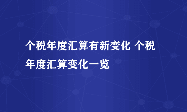 个税年度汇算有新变化 个税年度汇算变化一览