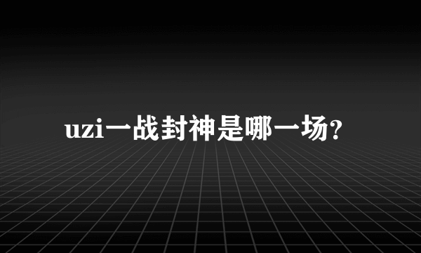 uzi一战封神是哪一场？