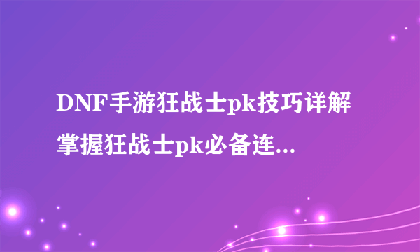 DNF手游狂战士pk技巧详解 掌握狂战士pk必备连招 成为顶级玩家