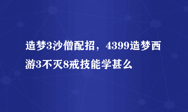 造梦3沙僧配招，4399造梦西游3不灭8戒技能学甚么