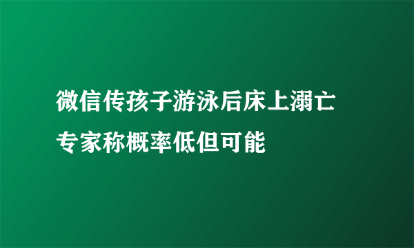 微信传孩子游泳后床上溺亡 专家称概率低但可能