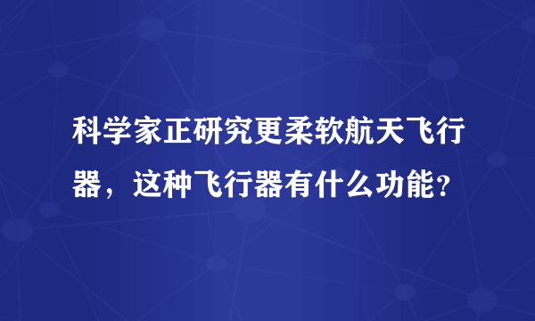 科学家正研究更柔软航天飞行器，这种飞行器有什么功能？