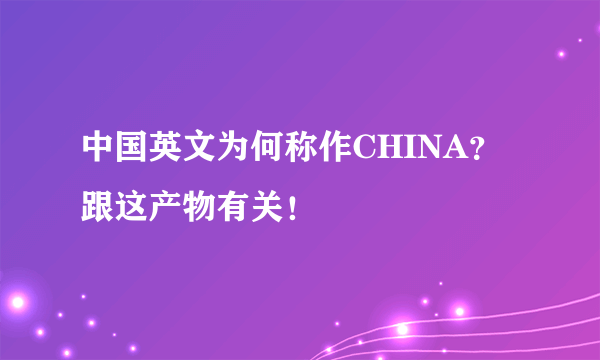 中国英文为何称作CHINA？跟这产物有关！