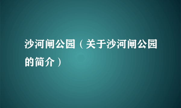 沙河闸公园（关于沙河闸公园的简介）