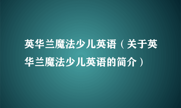 英华兰魔法少儿英语（关于英华兰魔法少儿英语的简介）