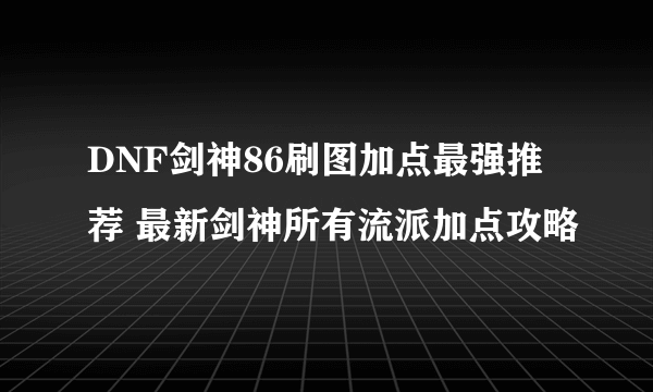 DNF剑神86刷图加点最强推荐 最新剑神所有流派加点攻略