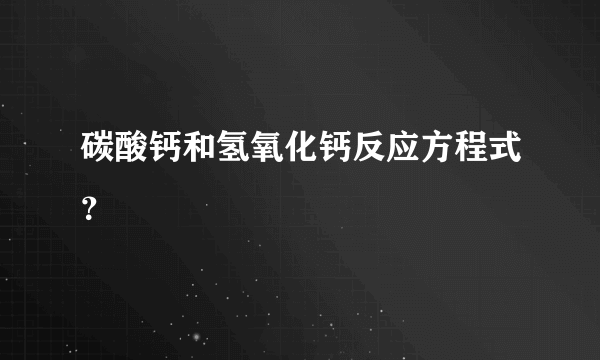 碳酸钙和氢氧化钙反应方程式？