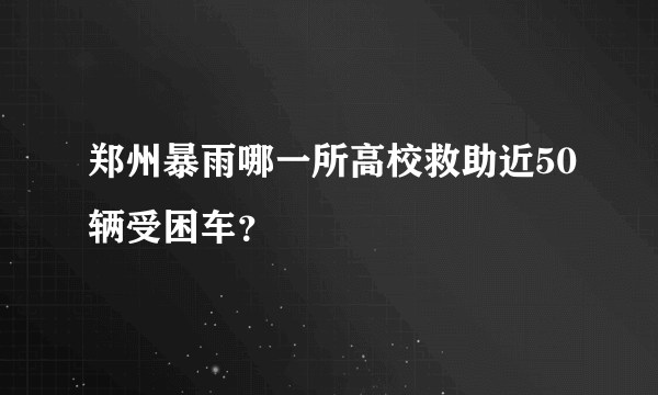 郑州暴雨哪一所高校救助近50辆受困车？