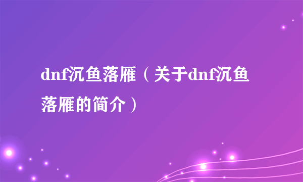 dnf沉鱼落雁（关于dnf沉鱼落雁的简介）