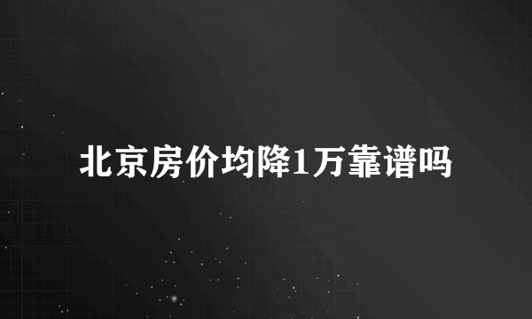 北京房价均降1万靠谱吗