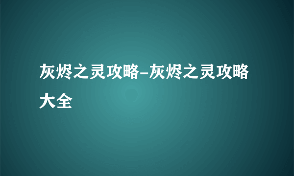 灰烬之灵攻略-灰烬之灵攻略大全