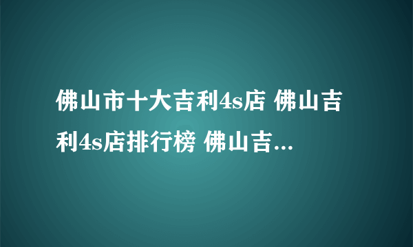 佛山市十大吉利4s店 佛山吉利4s店排行榜 佛山吉利汽车经销商