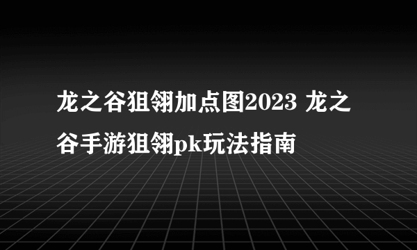 龙之谷狙翎加点图2023 龙之谷手游狙翎pk玩法指南