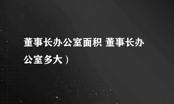 董事长办公室面积 董事长办公室多大）