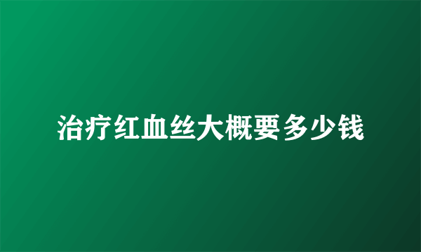 治疗红血丝大概要多少钱