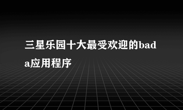 三星乐园十大最受欢迎的bada应用程序