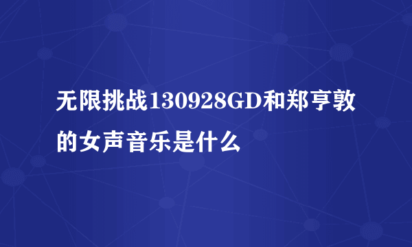 无限挑战130928GD和郑亨敦的女声音乐是什么