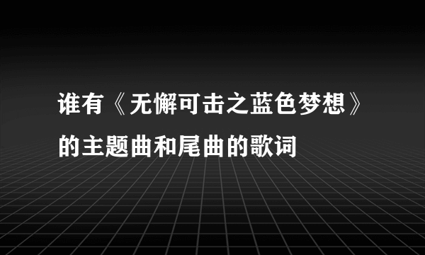 谁有《无懈可击之蓝色梦想》的主题曲和尾曲的歌词