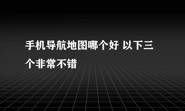 手机导航地图哪个好 以下三个非常不错