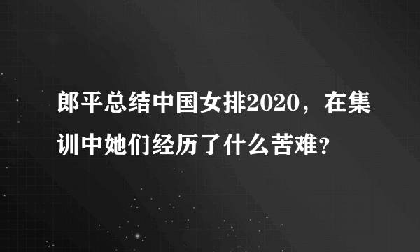 郎平总结中国女排2020，在集训中她们经历了什么苦难？