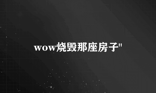 wow烧毁那座房子