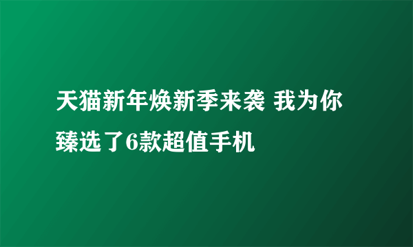 天猫新年焕新季来袭 我为你臻选了6款超值手机