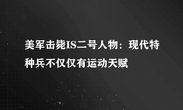 美军击毙IS二号人物：现代特种兵不仅仅有运动天赋