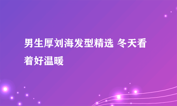 男生厚刘海发型精选 冬天看着好温暖