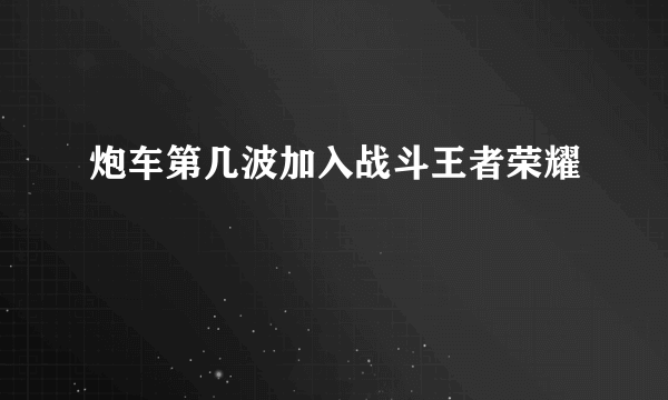 炮车第几波加入战斗王者荣耀