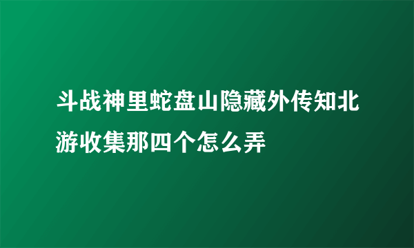 斗战神里蛇盘山隐藏外传知北游收集那四个怎么弄