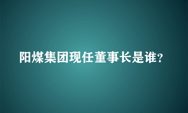 阳煤集团现任董事长是谁？