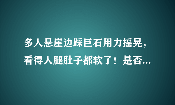 多人悬崖边踩巨石用力摇晃，看得人腿肚子都软了！是否有突发意外的风险？