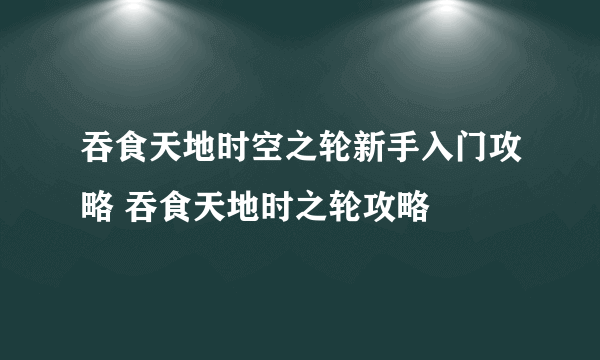 吞食天地时空之轮新手入门攻略 吞食天地时之轮攻略