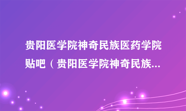 贵阳医学院神奇民族医药学院贴吧（贵阳医学院神奇民族医药学院）