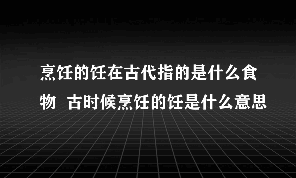 烹饪的饪在古代指的是什么食物  古时候烹饪的饪是什么意思