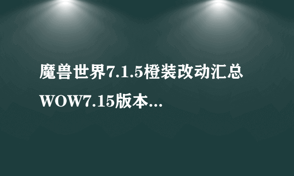 魔兽世界7.1.5橙装改动汇总 WOW7.15版本橙装改动一览