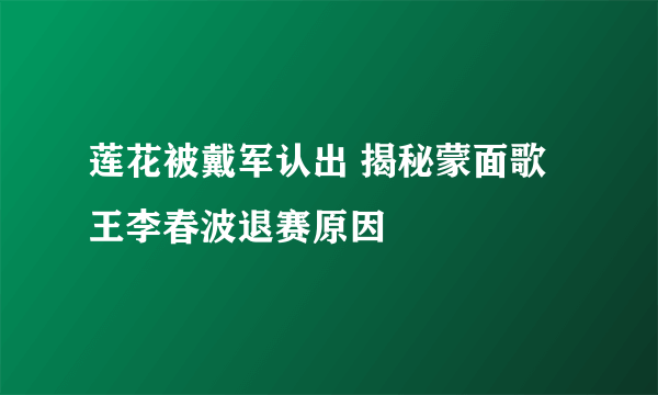 莲花被戴军认出 揭秘蒙面歌王李春波退赛原因