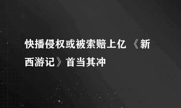 快播侵权或被索赔上亿 《新西游记》首当其冲